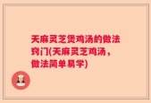 天麻灵芝煲鸡汤的做法窍门(天麻灵芝鸡汤，做法简单易学)