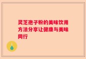 灵芝孢子粉的美味饮用方法分享让健康与美味同行