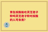 胃在反酸能吃灵芝孢子粉吗灵芝孢子粉对反酸的人可食用？