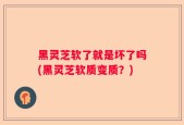 黑灵芝软了就是坏了吗(黑灵芝软质变质？)