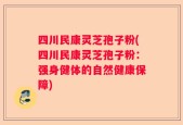 四川民康灵芝孢子粉(四川民康灵芝孢子粉：强身健体的自然健康保障)