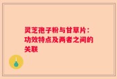 灵芝孢子粉与甘草片：功效特点及两者之间的关联