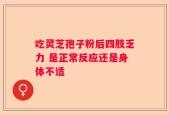 吃灵芝孢子粉后四肢乏力 是正常反应还是身体不适
