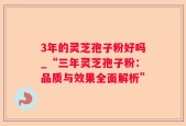 3年的灵芝孢子粉好吗_“三年灵芝孢子粉：品质与效果全面解析”