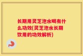 长期用灵芝泡水喝有什么功效(灵芝泡水长期饮用的功效解析)