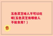 五色灵芝啥人不可以吃呢(五色灵芝有哪些人不能食用？)