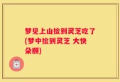 梦见上山捡到灵芝吃了(梦中捡到灵芝 大快朵颐)