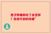 孢子粉睡前吃了会怎样？你想不到的效果”