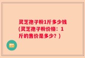 灵芝孢子粉1斤多少钱(灵芝孢子粉价格：1斤的售价是多少？)