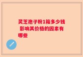 灵芝孢子粉1箱多少钱 影响其价格的因素有哪些
