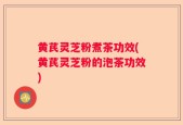 黄芪灵芝粉煮茶功效(黄芪灵芝粉的泡茶功效)