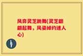 风弈灵芝跳舞(灵芝翩翩起舞，风姿绰约迷人心)