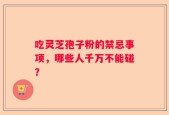 吃灵芝孢子粉的禁忌事项，哪些人千万不能碰？