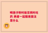 喝孢子粉时能否同时吃药 两者一起服用需注意什么