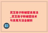 灵芝孢子粉破壁食用法_灵芝孢子粉破壁技术与食用方法全解析