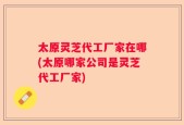 太原灵芝代工厂家在哪(太原哪家公司是灵芝代工厂家)