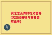 灵芝怎么弄好吃又营养(灵芝的美味与营养皆可追寻)