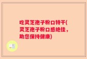 吃灵芝孢子粉口特干(灵芝孢子粉口感绝佳，助您保持健康)