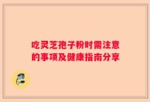 吃灵芝孢子粉时需注意的事项及健康指南分享