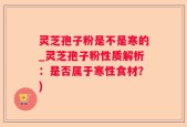 灵芝孢子粉是不是寒的_灵芝孢子粉性质解析：是否属于寒性食材？)