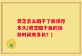 灵芝怎么晒干了能保存多久(灵芝晾干后的保存时间有多长？)