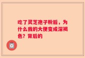 吃了灵芝孢子粉后，为什么我的大便变成深褐色？背后的