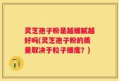 灵芝孢子粉是越细腻越好吗(灵芝孢子粉的质量取决于粒子细度？)