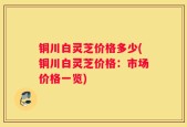 铜川白灵芝价格多少(铜川白灵芝价格：市场价格一览)