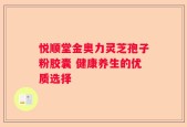 悦顺堂金奥力灵芝孢子粉胶囊 健康养生的优质选择