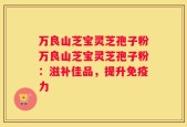 万良山芝宝灵芝孢子粉万良山芝宝灵芝孢子粉：滋补佳品，提升免疫力