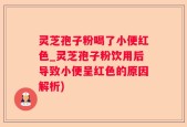 灵芝孢子粉喝了小便红色_灵芝孢子粉饮用后导致小便呈红色的原因解析)