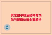 灵芝孢子粉油的神奇功效与健康价值全面解析