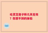 吃灵芝孢子粉几天见效？你想不到的体验