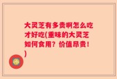 大灵芝有多贵啊怎么吃才好吃(重味的大灵芝如何食用？价值昂贵！)