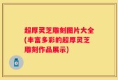 超厚灵芝雕刻图片大全(丰富多彩的超厚灵芝雕刻作品展示)