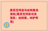黑灵芝何首乌白转黑洗发乳(黑灵芝何首乌洗发乳：白转黑，呵护秀发)