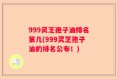 999灵芝孢子油排名第几(999灵芝孢子油的排名公布！)