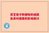 灵芝孢子粉腥味的成因及其对健康的影响探讨