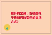 提升的宝藏，百破壁孢子粉如何改变你的生活方式？