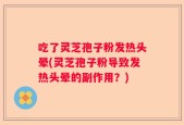 吃了灵芝孢子粉发热头晕(灵芝孢子粉导致发热头晕的副作用？)