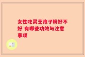 女性吃灵芝孢子粉好不好 有哪些功效与注意事项