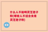 什么人不能喝灵芝孢子粉(哪些人不适合食用灵芝孢子粉)