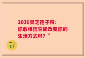 2036灵芝孢子粉：你敢相信它能改变你的生活方式吗？”