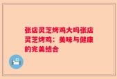 张店灵芝烤鸡大吗张店灵芝烤鸡：美味与健康的完美结合