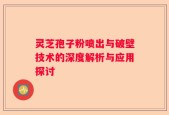 灵芝孢子粉喷出与破壁技术的深度解析与应用探讨
