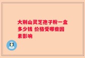 大别山灵芝孢子粉一盒多少钱 价格受哪些因素影响