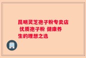 昆明灵芝孢子粉专卖店 优质孢子粉 健康养生的理想之选