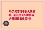 喝了灵芝孢子粉大便黑吗_灵芝孢子粉服用后大便颜色变化探讨)