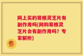 网上买的葛根灵芝片有副作用吗(网购葛根灵芝片会有副作用吗？专家解析)