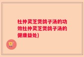 杜仲灵芝煲鸽子汤的功效杜仲灵芝煲鸽子汤的健康益处)